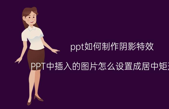 ppt如何制作阴影特效 PPT中插入的图片怎么设置成居中矩形阴影？